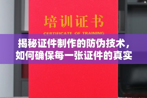 盐都揭秘证件制作的防伪技术，如何确保每一张证件的真实性