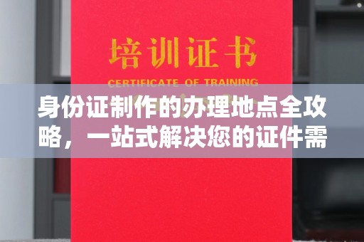 盐都身份证制作的办理地点全攻略，一站式解决您的证件需求
